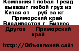 Компания Глобал Трейд вывезит любой груз из Китая от 20 руб за кг   - Приморский край, Владивосток г. Бизнес » Другое   . Приморский край